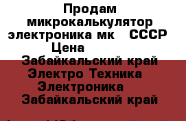 Продам микрокалькулятор электроника мк52 СССР › Цена ­ 2 500 - Забайкальский край Электро-Техника » Электроника   . Забайкальский край